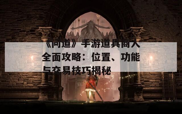 《问道》手游道具商人全面攻略：位置、功能与交易技巧揭秘