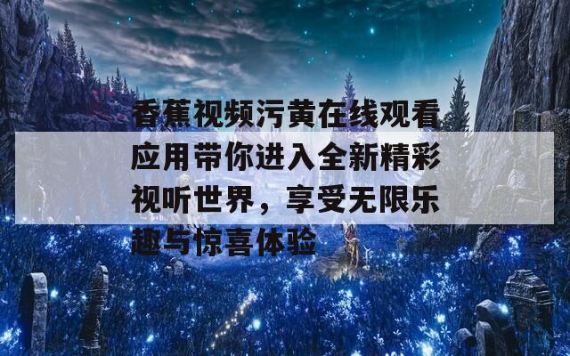 香蕉视频污黄在线观看应用带你进入全新精彩视听世界，享受无限乐趣与惊喜体验