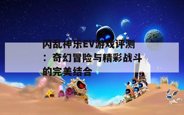 闪乱神乐EV游戏评测：奇幻冒险与精彩战斗的完美结合