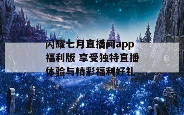 闪耀七月直播间app福利版 享受独特直播体验与精彩福利好礼