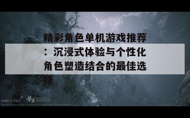 精彩角色单机游戏推荐：沉浸式体验与个性化角色塑造结合的最佳选择