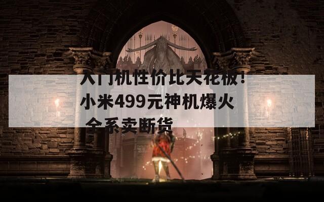 入门机性价比天花板！小米499元神机爆火 全系卖断货