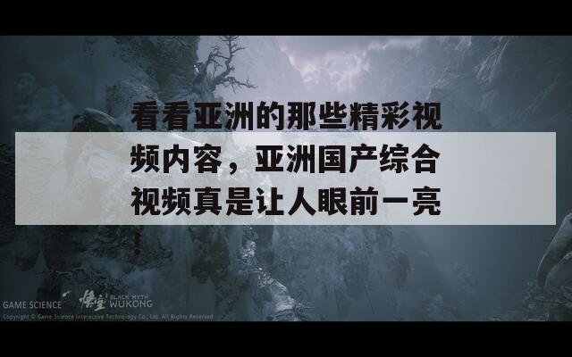 看看亚洲的那些精彩视频内容，亚洲国产综合视频真是让人眼前一亮！