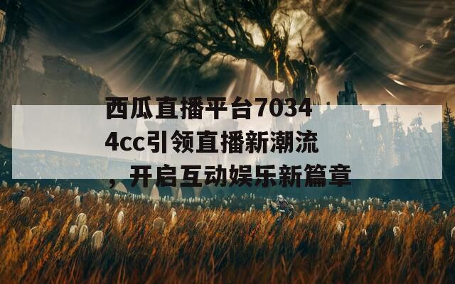 西瓜直播平台70344cc引领直播新潮流，开启互动娱乐新篇章