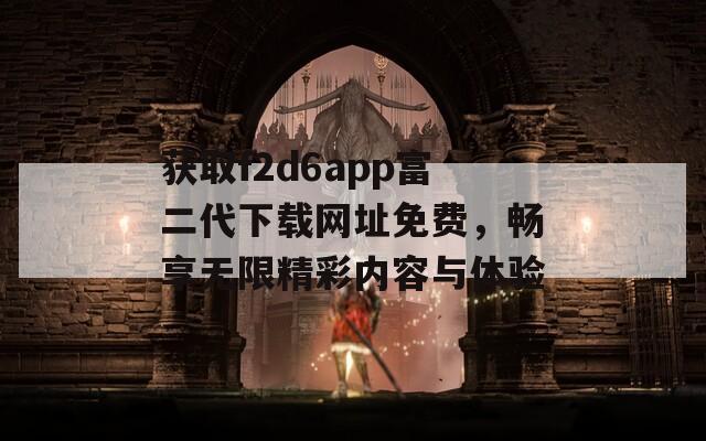 获取f2d6app富二代下载网址免费，畅享无限精彩内容与体验