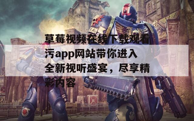 草莓视频在线下载观看污app网站带你进入全新视听盛宴，尽享精彩内容