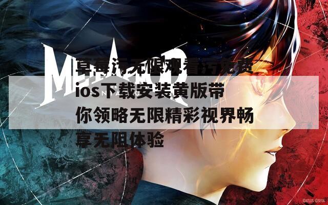 草莓污无限观看污免费ios下载安装黄版带你领略无限精彩视界畅享无阻体验