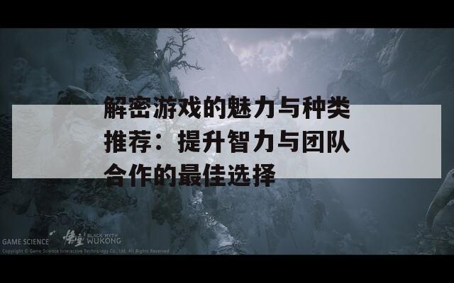 解密游戏的魅力与种类推荐：提升智力与团队合作的最佳选择