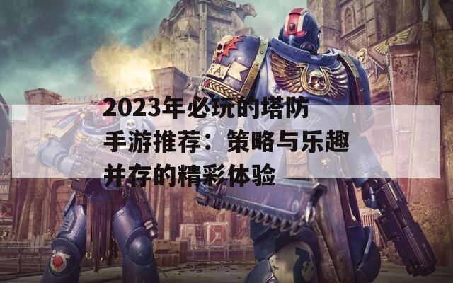 2023年必玩的塔防手游推荐：策略与乐趣并存的精彩体验