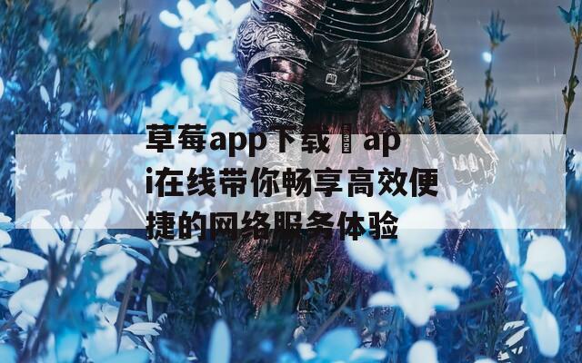 草莓app下载汅api在线带你畅享高效便捷的网络服务体验