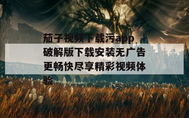 茄子视频下载污app破解版下载安装无广告更畅快尽享精彩视频体验