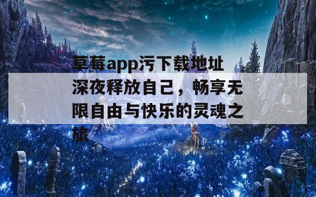 草莓app污下载地址深夜释放自己，畅享无限自由与快乐的灵魂之旅