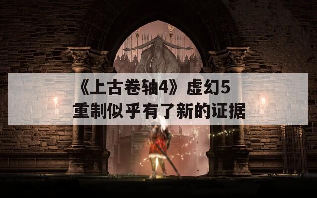 《上古卷轴4》虚幻5重制似乎有了新的证据