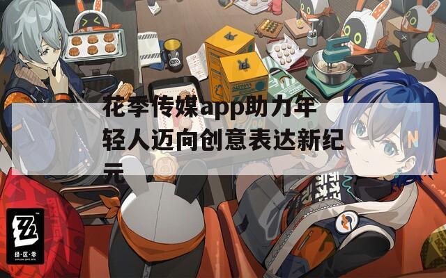 花季传媒app助力年轻人迈向创意表达新纪元