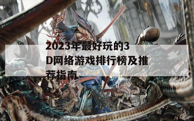 2023年最好玩的3D网络游戏排行榜及推荐指南