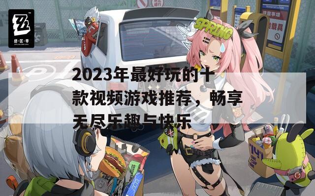 2023年最好玩的十款视频游戏推荐，畅享无尽乐趣与快乐