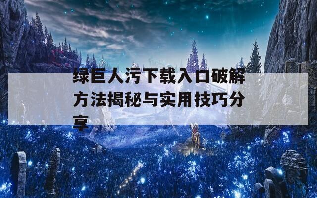 绿巨人污下载入口破解方法揭秘与实用技巧分享