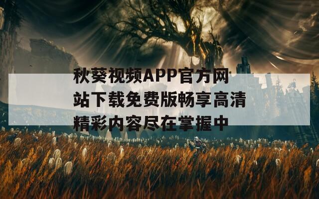 秋葵视频APP官方网站下载免费版畅享高清精彩内容尽在掌握中