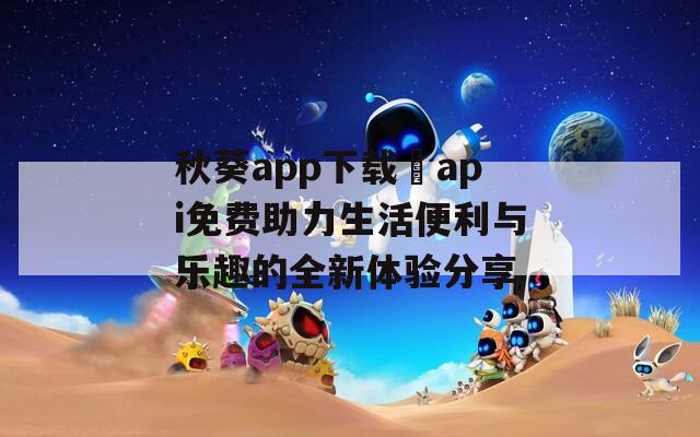 秋葵app下载汅api免费助力生活便利与乐趣的全新体验分享