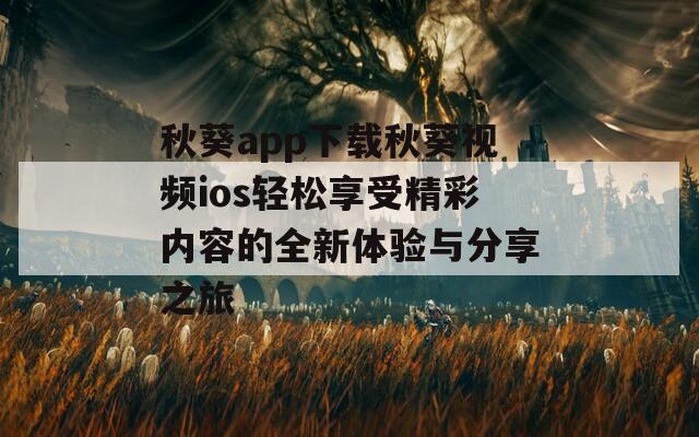 秋葵app下载秋葵视频ios轻松享受精彩内容的全新体验与分享之旅