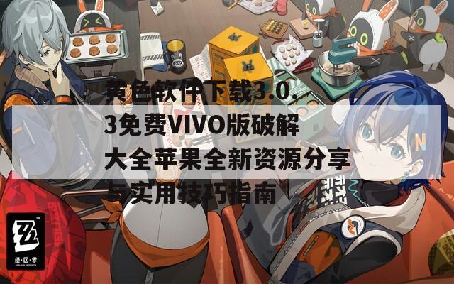 黄色软件下载3.0.3免费VIVO版破解大全苹果全新资源分享与实用技巧指南