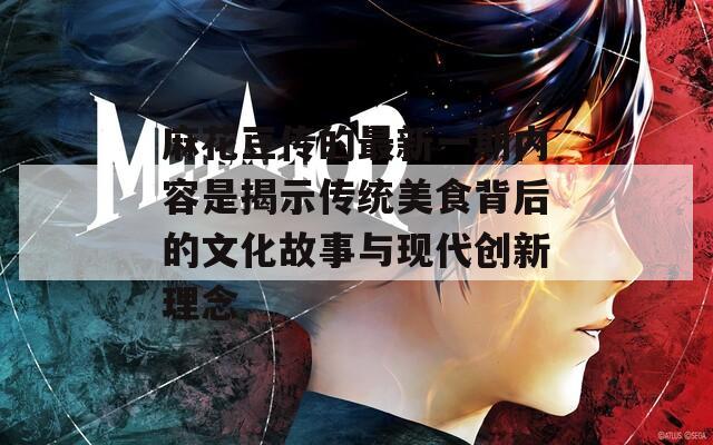 麻花豆传的最新一期内容是揭示传统美食背后的文化故事与现代创新理念