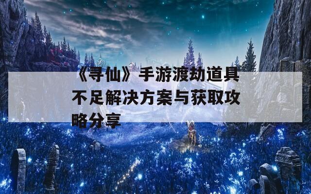 《寻仙》手游渡劫道具不足解决方案与获取攻略分享