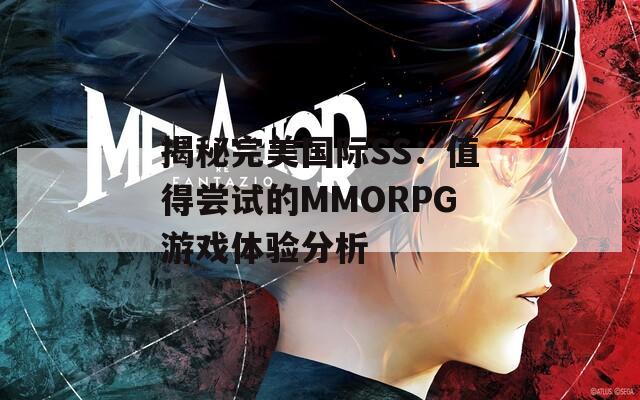 揭秘完美国际SS：值得尝试的MMORPG游戏体验分析