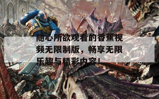 随心所欲观看的香蕉视频无限制版，畅享无限乐趣与精彩内容！