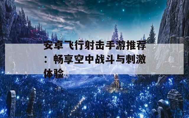 安卓飞行射击手游推荐：畅享空中战斗与刺激体验