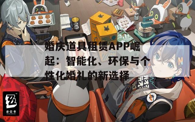 婚庆道具租赁APP崛起：智能化、环保与个性化婚礼的新选择