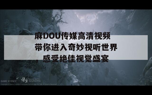 麻DOU传媒高清视频带你进入奇妙视听世界，感受绝佳视觉盛宴