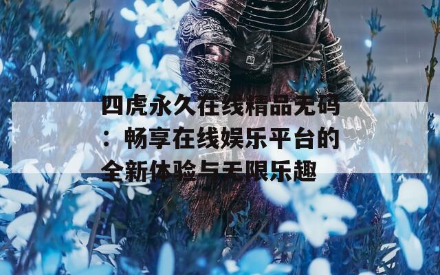 四虎永久在线精品无码：畅享在线娱乐平台的全新体验与无限乐趣