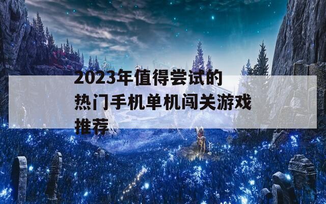 2023年值得尝试的热门手机单机闯关游戏推荐