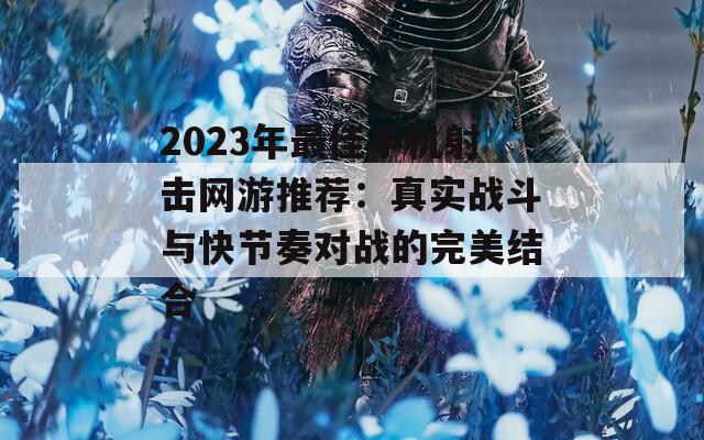 2023年最佳手机射击网游推荐：真实战斗与快节奏对战的完美结合