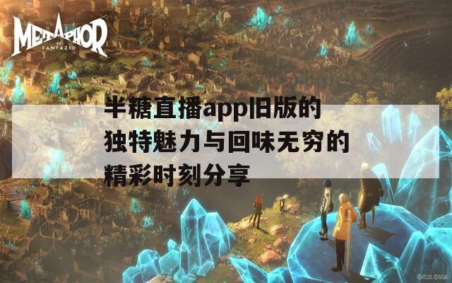 半糖直播app旧版的独特魅力与回味无穷的精彩时刻分享