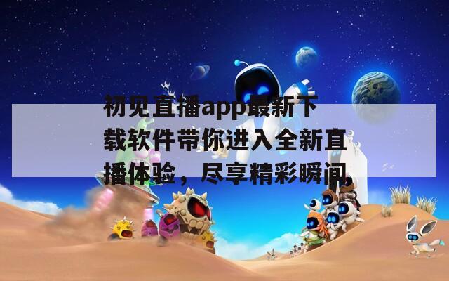 初见直播app最新下载软件带你进入全新直播体验，尽享精彩瞬间