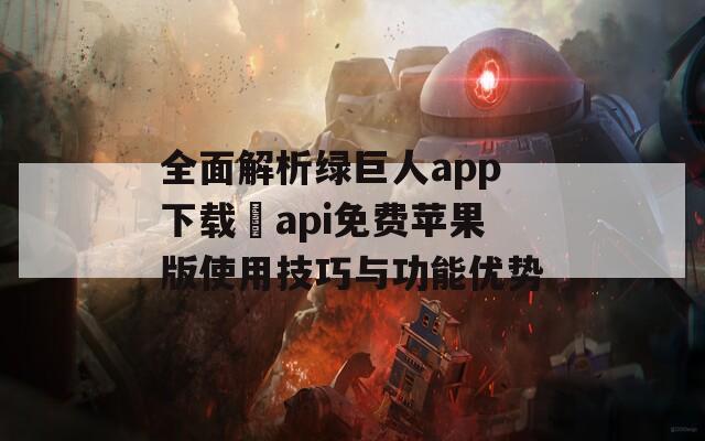 全面解析绿巨人app下载汅api免费苹果版使用技巧与功能优势