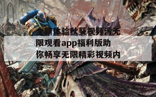 全新体验秋葵视频污无限观看app福利版助你畅享无限精彩视频内容