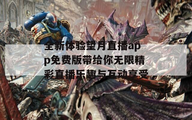 全新体验望月直播app免费版带给你无限精彩直播乐趣与互动享受