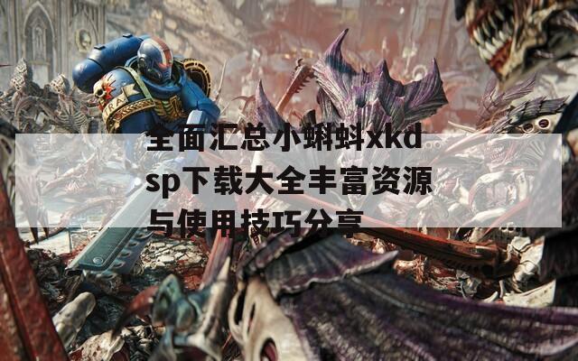 全面汇总小蝌蚪xkdsp下载大全丰富资源与使用技巧分享