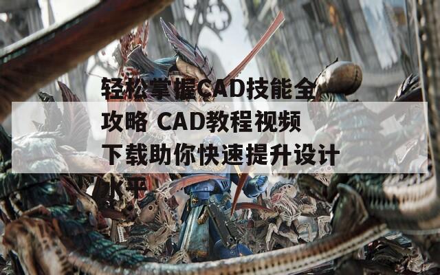 轻松掌握CAD技能全攻略 CAD教程视频下载助你快速提升设计水平