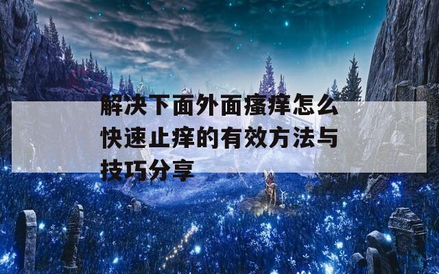 解决下面外面瘙痒怎么快速止痒的有效方法与技巧分享