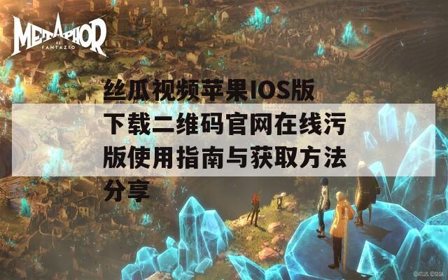 丝瓜视频苹果IOS版下载二维码官网在线污版使用指南与获取方法分享