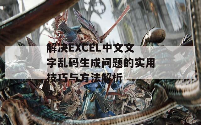 解决EXCEL中文文字乱码生成问题的实用技巧与方法解析