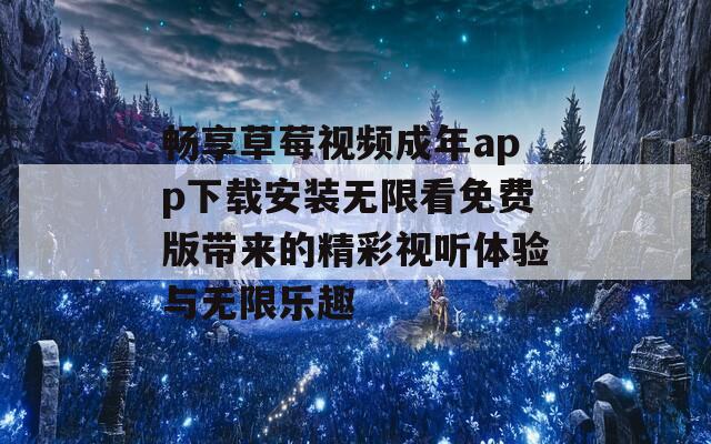 畅享草莓视频成年app下载安装无限看免费版带来的精彩视听体验与无限乐趣