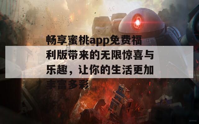 畅享蜜桃app免费福利版带来的无限惊喜与乐趣，让你的生活更加丰富多彩