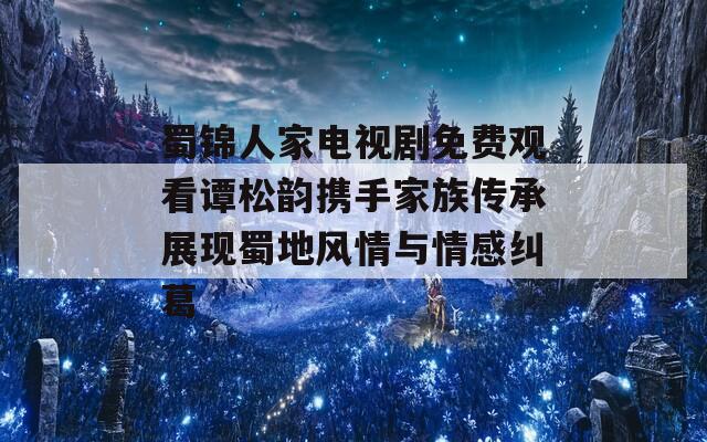 蜀锦人家电视剧免费观看谭松韵携手家族传承展现蜀地风情与情感纠葛