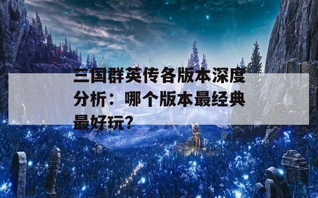 三国群英传各版本深度分析：哪个版本最经典最好玩？