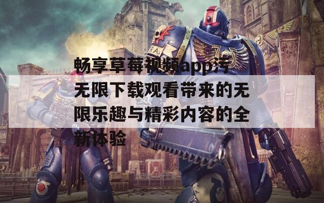 畅享草莓视频app污无限下载观看带来的无限乐趣与精彩内容的全新体验